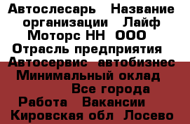 Автослесарь › Название организации ­ Лайф Моторс НН, ООО › Отрасль предприятия ­ Автосервис, автобизнес › Минимальный оклад ­ 40 000 - Все города Работа » Вакансии   . Кировская обл.,Лосево д.